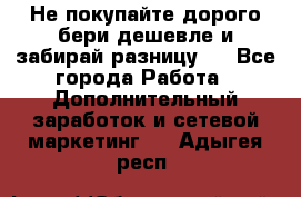 Не покупайте дорого,бери дешевле и забирай разницу!! - Все города Работа » Дополнительный заработок и сетевой маркетинг   . Адыгея респ.